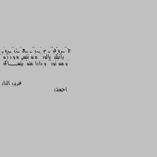 يأتيكَ بالودِّ مَن تنسى مَوَدّتُهُ 
‏وَمن تودُّ وِدادا منهُ ينســــاكَ احسنت