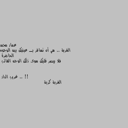 الغربة .. هي أن تسافر بــ عينيك بين الوجوه الحاضرة
فلا يبصر قلبك سوى ذلك الوجه الغائب .. !! الغربة كربة