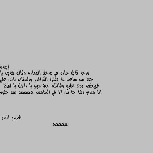 واحد قابل جاره في مدخل العماره وقاله شايف يا حج من ساعه ما قفلوا الكوافير والستات بانت علي طبيعتها ردت عليه وقالتله حج مين يا راجل يا لطخ 😂 انا مدام رشا جارتك الا في الخامس😂😂ههههه بس حلوه ههههه