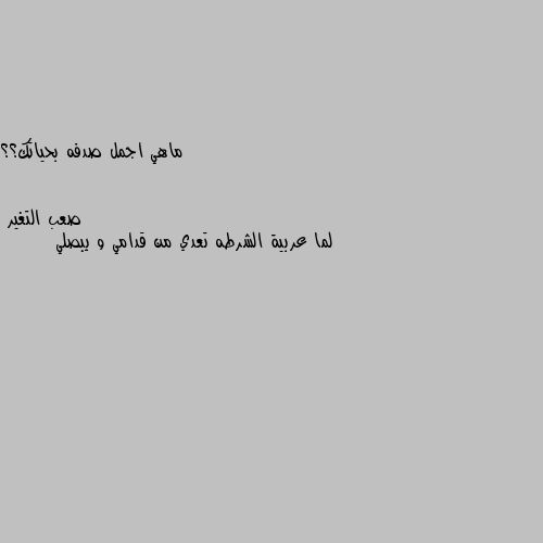 ماهي اجمل صدفه بحياتك؟؟ لما عربية الشرطه تعدي من قدامي و يبصلي