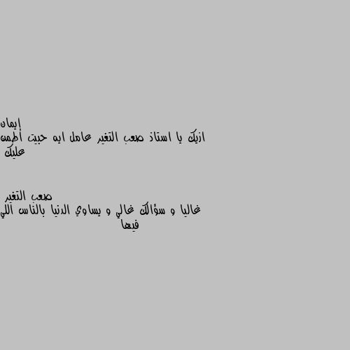 ازيك يا استاذ صعب التغير عامل ايه حبيت اطمن عليك غاليا و سؤالك غالي و يساوي الدنيا بالناس اللي فيها