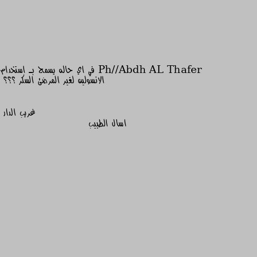 في اي حاله يسمح بـ استخدام الانسولين لغير المرضئ السكر ؟؟؟ اسال الطبيب