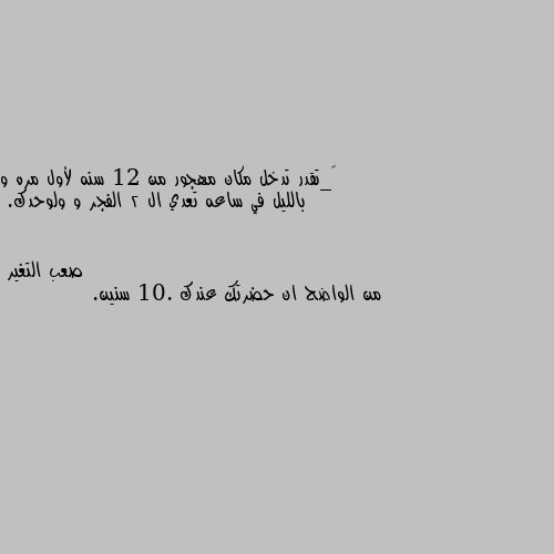 ١_تقدر تدخل مكان مهجور من 12 سنه لأول مره و بالليل في ساعه تعدي ال 2 الفجر و ولوحدك. من الواضح ان حضرتك عندك 10. سنين.