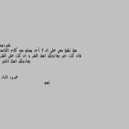 هل تتفق معي على ان لا أحد يسلم من كلام الناس فان كنت خير يعادونك اهل الشر و ان كنت على الشر يعادونك اهل الخير نعم