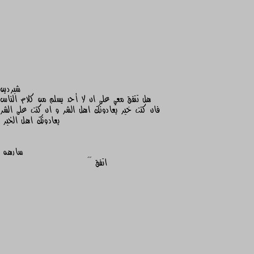 هل تتفق معي على ان لا أحد يسلم من كلام الناس فان كنت خير يعادونك اهل الشر و ان كنت على الشر يعادونك اهل الخير اتفق 👏🏿