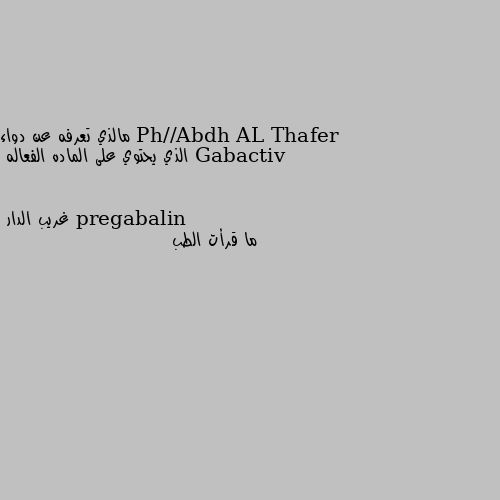 مالذي تعرفه عن دواء Gabactiv 
الذي يحتوي على الماده الفعاله pregabalin ما قرأت الطب