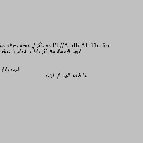 من يذكر لي خمسه اصناف من ادوية الاسهال مع ذكر الماده الفعاله لـ صنف ما قرأت الطب لكي اجيب