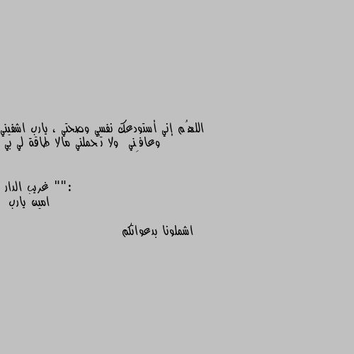 اللهُم إني أستودعك نفسي وصحتي ، يارب اشفيني وعافِني  ولا تُحملني مالا طاقة لي بي "": امين يارب

 اشملونا بدعواتكم