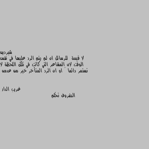 لا قيمة  للرسائل ان لم يتم الرد عليها في نفس الوقت لان المشاعر التي كانت في تلك اللحظة لا تستمر دائما 🤔 او ان الرد المتأخر خير من عدمه الضروف تحكم