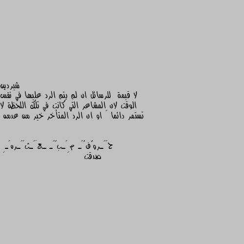 لا قيمة  للرسائل ان لم يتم الرد عليها في نفس الوقت لان المشاعر التي كانت في تلك اللحظة لا تستمر دائما 🤔 او ان الرد المتأخر خير من عدمه صدقت