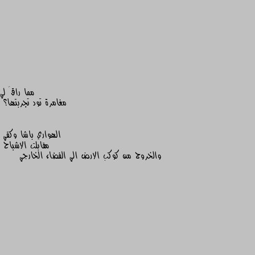 مغامرة تود تجربتها؟ مقابلت الاشباح 
والخروج من كوكب الارض الي الفضاء الخارجي