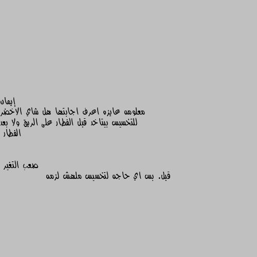 معلومه عايزه اعرف اجابتها هل شاي الاخضر للتخسيس بيتاخد قبل الفطار على الريق ولا بعد الفطار قبل. بس اي حاجه لتخسيس ملهش لزمه