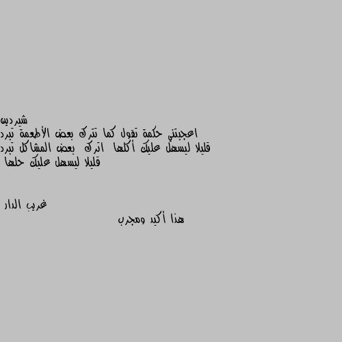 اعجبتني حكمة تقول كما تترك بعض الأطعمة تبرد قليلا ليسهل عليك أكلها  اترك  بعض المشاكل تبرد قليلا ليسهل عليك حلها هذا أكيد ومجرب