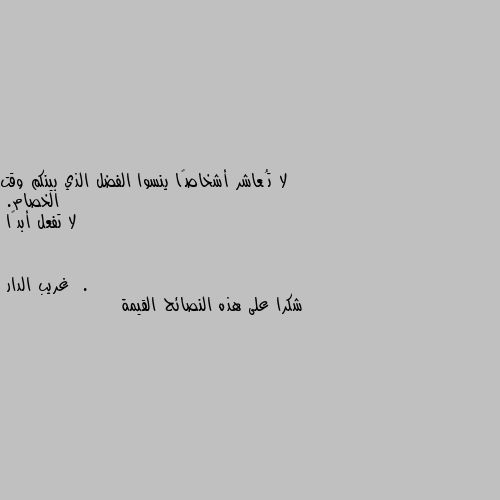 لا تُعاشر أشخاصًا ينسوا الفضل الذي بينكم وقت الخصام. 
لا تفعل أبدًا  . شكرا على هذه النصائح القيمة