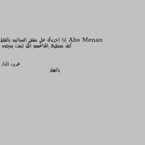 إذا اخزوك علي مشفى المجانين بالغلط 
كيف تستطيع إقناعهم انك ليست بمجنون بالعقل