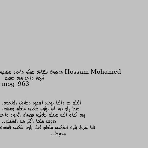 موضوع للنقاش ممكن واحده متعلمه تتجوز واحد مش متعلم 🤨 العلم مو دائما بيحدد اهميه ومكانت الشخص.
صح إلو دور انو بيكون شخص متعلم ومثقف.
بس كمان المو متعلم بتلاقيه فهمان الحياة واخد دروس منها اكتر من المتعلم..
فما شرط يكون الشخص متعلم لحتى يكون شخص فهمان ومنيح..