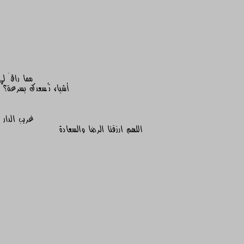 أشياء تُسعدك بسرعة؟ اللهم ارزقنا الرضا والسعادة