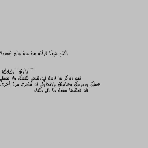 اكتب شيئًا قرأته منذ مدة ولَم تنساه؟ نعم أتذكر ما ارسل لي:انتبهي لنفسك ولا تهملي عملك ودروسك وعائلتك ولاتحاولي ان تنتحري مرة أخرى فن فعلتيها سفعل انا الى اللقاء