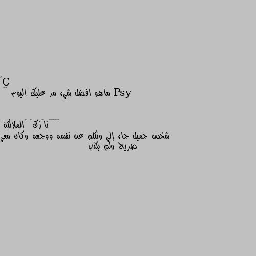 ماهو افضل شيء مر عليك اليوم 😊🙄 شخص جميل جاء إلي وتكلم عن نفسه ووجعه وكان معي صريح ولم يكذب