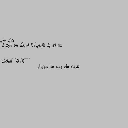 من اي بلد تتابعني😊انا اتابعك من الجزائر شرفت بيك ومن هل الجزائر