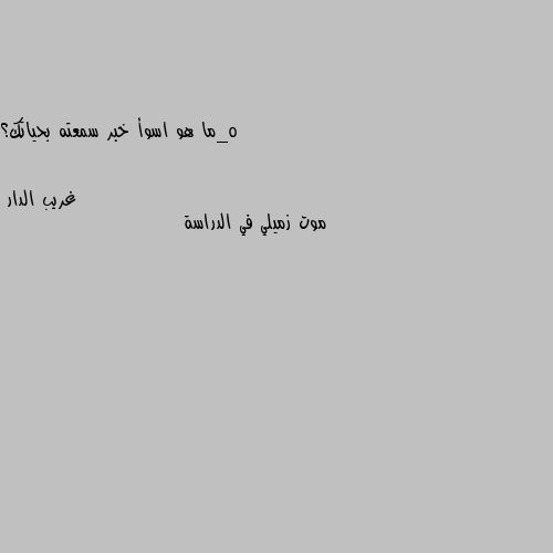 5_ما هو اسوأ خبر سمعته بحياتك؟ موت زميلي في الدراسة