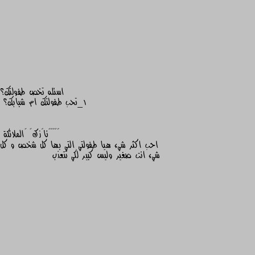 اسئله تخص طفولتك؟  
1_تحب طفولتك ام شبابك؟ احب اكثر شيء هيا طفولتي التي بها كل شخص و كل شيء انت صغير وليس كبير لكي تتعذب