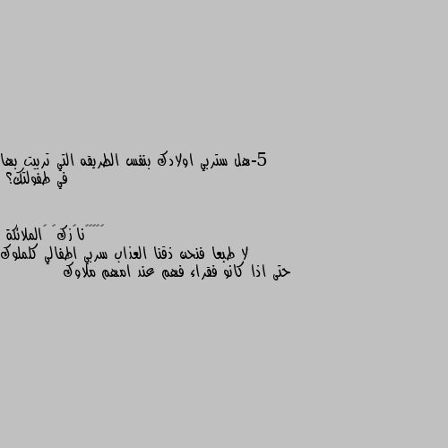 5-هل ستربي اولادك بنفس الطريقه التي تربيت بها في طفولتك؟ لا طبعا فنحن ذقنا العذاب سربي اطفالي كلملوك حتى اذا كانو فقراء فهم عند امهم ملاوك