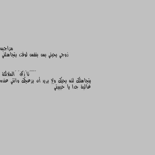 زوجي يحبني بس بنفس لوقت يتجاهلني يتجاهلك لنه يحبك ولا يريد أن يزعجك وانتي عنده غالية جدا يا حبيبتي🖤❤