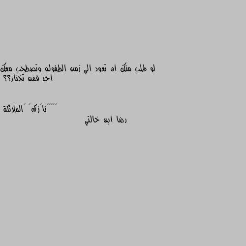 لو طلب منك ان تعود الي زمن الطفوله وتصطحب معك احد فمن تختار؟؟ رضا ابن خالتي