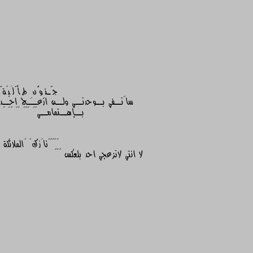 ساگتــفي بــوحدتــي ولــن ازعـــج احــد بــإهــتمامــي🙂💔 🖤◄◂ ▮▮ ▸► 🖤 لا انتي لاتزعجي احد بلعكس 🥀💋😔