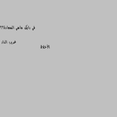 في رايك ماهي السعادة؟؟ الأخلاق