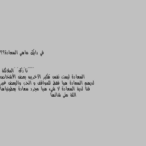 في رايك ماهي السعادة؟؟ السعادة ليست نفس تفكير الآخرين بعض الأشخاص لديهم السعادة هيا فقط للمواقف و الحب والبعض غير فنا لدية السعادة لا شيء هيا مجرد سعادة يعطينياها اللة متى شائها