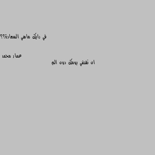 في رايك ماهي السعادة؟؟ ان تقضي يومك دون الم