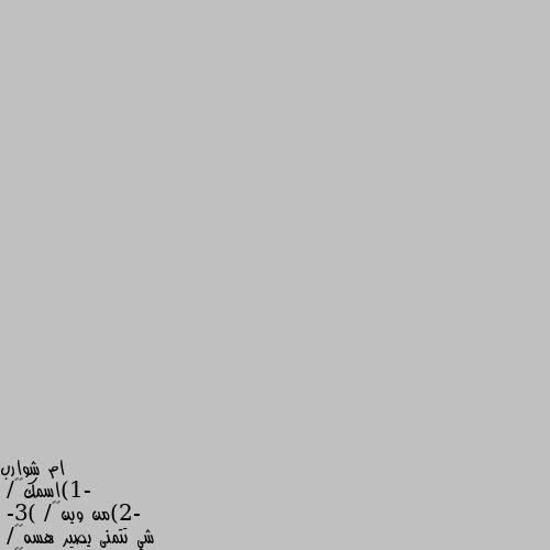 -1)اسمك🌚💞/
-2)من وين💞🌚/
-3) شي تتمنى يصير هسه🌚💞/
-4)تغاار ؟🌚💞/
-5)طوولك ؟🌚💞/
-6) تتكره اااحد ؟🌚💞/
-7) تبكي بسرعـَه ؟🌚💞/
- 8) يوم ميلادك ؟🌚💞/
-9) كلمه للبالك ؟🌚💞/
-10)اكثر شخص تحبه غير امك وابوك  ؟🌚💞/
-11) باسورد فونك ؟🌚💞/

-13) مكبل/ه ؟🌚💞/
- امته اجي استلم. اسبات شخصيه