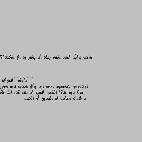 ماهو برايك اسوء شعور يمكن أن يشعر به اي شخص؟؟ الأشخاص لايشبهون بعض ابدا وكل شخص لديه شعور وانا لدية هاذا الشعور السيء ان تفقد ثقت اللة بك و فقدان العائلة او الصديق او الحبيب