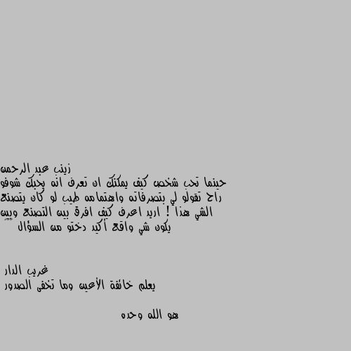 حينما تحب شخص كيف يمكنك ان تعرف انه يحبك شوفو راح تقولو لي بتصرفاته واهتمامه طيب لو كان يتصنع الشي هذا ! اريد اعرف كيف افرق بين التصنع وبين يكون شي واقع أكيد دختو من السؤال 😂😂👌 يعلم خائفة الأعين وما تخفى الصدور 

هو الله وحده