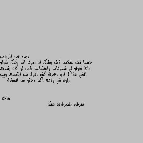 حينما تحب شخص كيف يمكنك ان تعرف انه يحبك شوفو راح تقولو لي بتصرفاته واهتمامه طيب لو كان يتصنع الشي هذا ! اريد اعرف كيف افرق بين التصنع وبين يكون شي واقع أكيد دختو من السؤال 😂😂👌 تعرفوا بتصرفاته معك