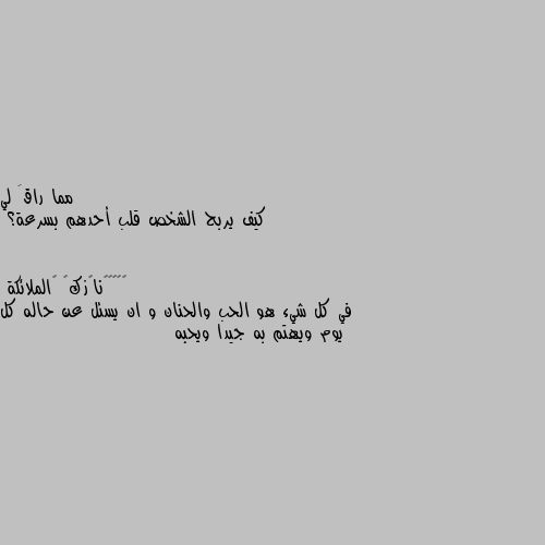 كيف يربح الشخص قلب أحدهم بسرعة؟ في كل شيء هو الحب والحنان و ان يسئل عن حاله كل يوم ويهتم به جيدا ويحبه