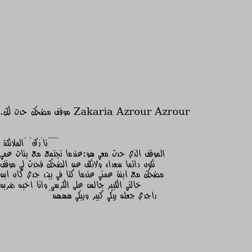 موقف مضحك حدت لك. الموقف الذي حدث معي هو:عندما نجتمع مع بنات عمي نكون دائما سعداء ولانكف عن الضحك فحدث لي موقف مضحك مع ابنة عمتي عندما كنا في بيت جدي كان ابن خالتي الكبير جالس على الكرسي واتا اخيه ضربه راجدي جعله يبكي كبير ويبكي هههه😂😂