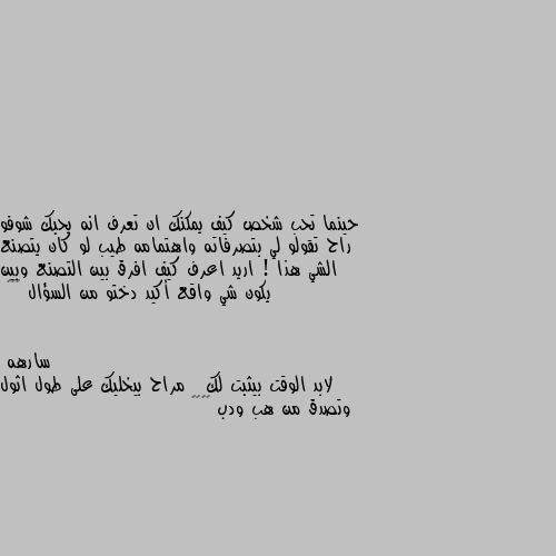 حينما تحب شخص كيف يمكنك ان تعرف انه يحبك شوفو راح تقولو لي بتصرفاته واهتمامه طيب لو كان يتصنع الشي هذا ! اريد اعرف كيف افرق بين التصنع وبين يكون شي واقع أكيد دختو من السؤال 😂😂👌 لابد الوقت بيثبت لك   مراح بيخليك على طول اثول وتصدق من هب ودب 💅🏿😂😂