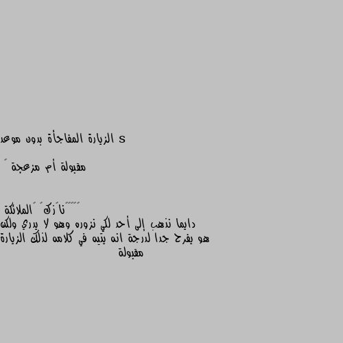 الزيارة المفاجأة بدون موعد

مقبولة أم مزعجة 🤔 دايما نذهب إلى أحد لكي نزوره وهو لا يدري ولكن هو يفرح جدا لدرجة انه يتيه في كلامه لذلك الزيارة مقبولة