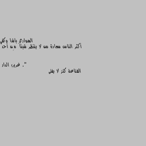 أكثر الناس سعادة من لا ينتظر شيئاً مِن أحد ." القناعة كنز لا يفنى