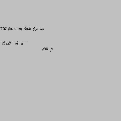 اين تري نفسك بعد 5 سنوات؟؟ في القبر