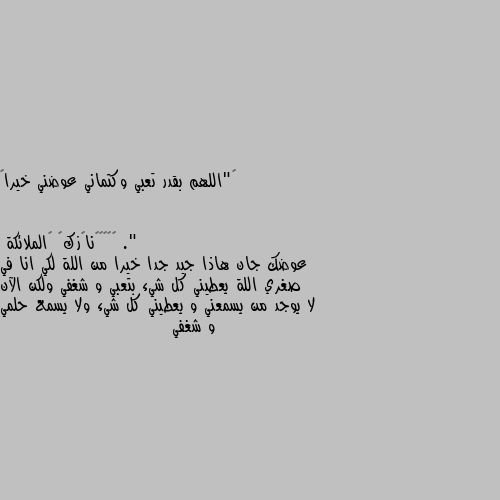 ‏"اللهم بقدر تعبي وكتماني عوضني خيراً ." عوضك جان هاذا جيد جدا خيرا من اللة لكي انا في صغري اللة يعطيني كل شيء بتعبي و شغفي ولكن الآن لا يوجد من يسمعني و يعطيني كل شيء ولا يسمع حلمي و شغفي