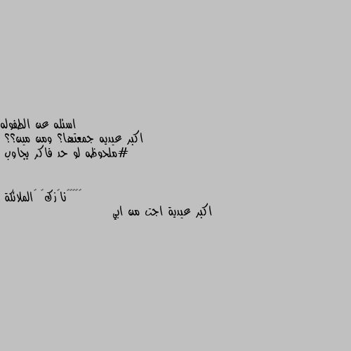 اسئله عن الطفوله 
اكبر عيديه جمعتها؟ ومن مين؟؟ 
#ملحوظه لو حد فاكر يجاوب اكبر عيدية اجت من ابي