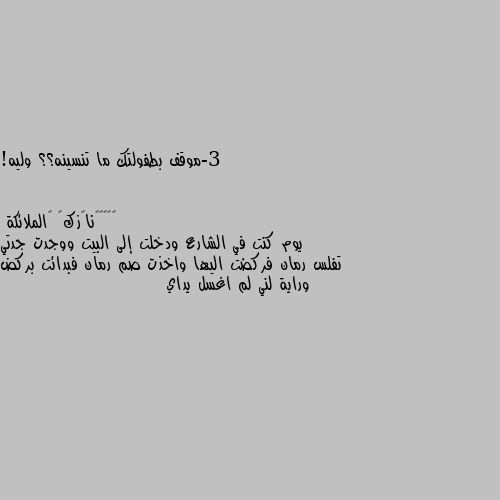 3-موقف بطفولتك ما تنسينه؟؟ وليه! يوم كنت في الشارع ودخلت إلى البيت ووجدت جدتي تفلس رمان فركضت اليها واخذت صم رمان فبدائت بركض وراية لني لم اغسل يداي