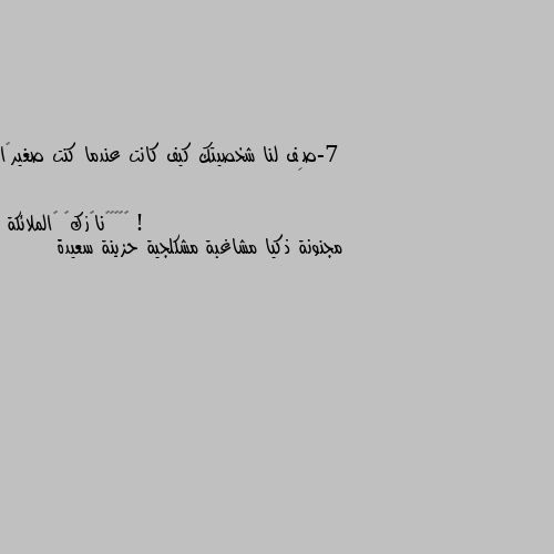 7-صِف لنا شخصيتك كيف كانت عندما كنت صغيرًا ! مجنونة ذكيا مشاغبة مشكلجية حزينة سعيدة