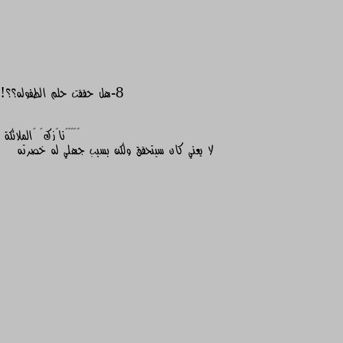 8-هل حققت حلم الطفوله؟؟! لا يعني كان سيتحقق ولكن بسبب جهلي له خصرته