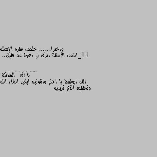 واخيرا...... خلصت فقره الاسئله 
11_انتهت الأسئلة اترك لي دعوة من قلبك.. اللة ايوفقج يا اختي واتكونين ابخير انشاء اللة وتحققين الذي تريديه