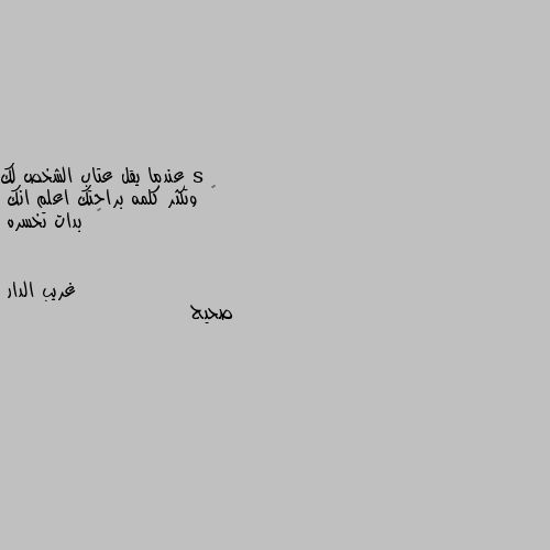 عندما يقل عتاب الشخص لك 
‏  وتكثر كلمه براحتك اعلم انك 
‏  بدات تخسره صحيح